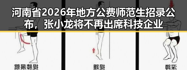 河南省2026年地方公费师范生招录公布,张小龙将不再出席科技企业内部风波引关注