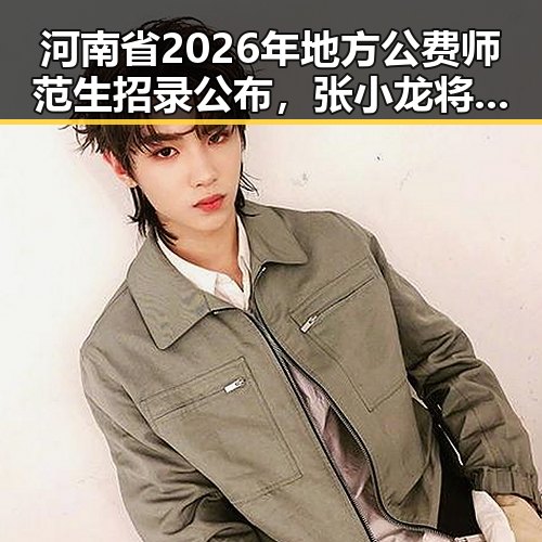 河南省2026年地方公费师范生招录公布,张小龙将不再出席科技企业内部风波引关注