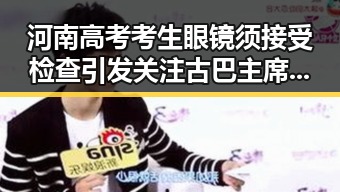河南高考考生眼镜须接受检查引发关注 古巴主席回应美国制裁展现坚定立场