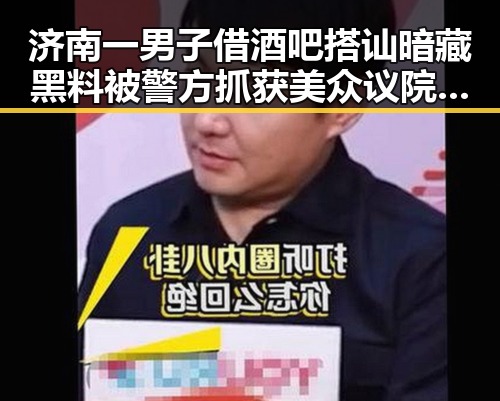 济南一男子借酒吧搭讪暗藏黑料被警方抓获 美众议院通过限制特朗普决议引发关注