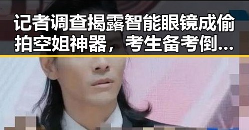 记者调查揭露智能眼镜成偷拍空姐神器，考生备考倒计时2天拿考物品清单来应对焦虑