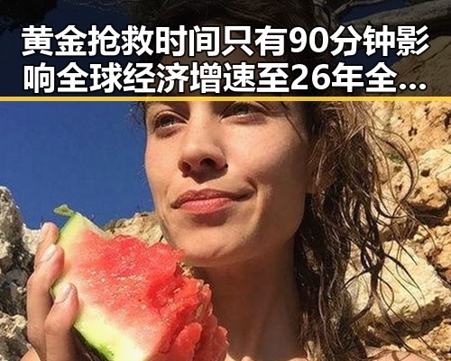 黄金抢救时间只有90分钟影响全球经济增速至26年全球经下调